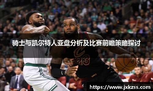 骑士与凯尔特人亚盘分析及比赛前瞻策略探讨